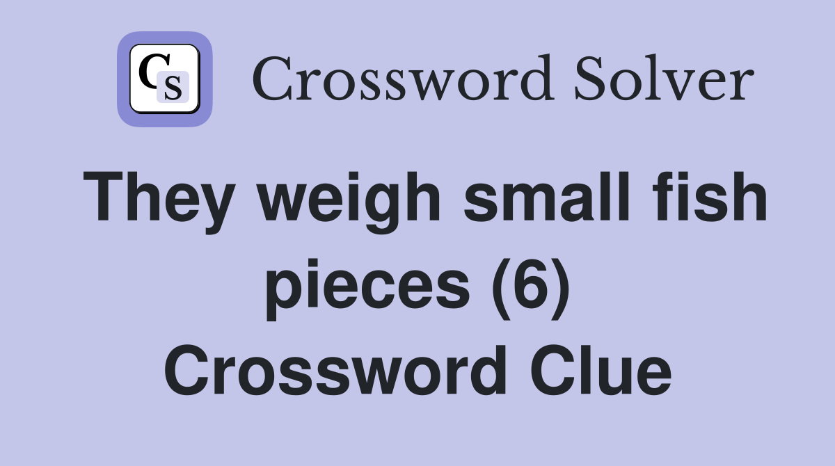 They weigh small fish pieces (6) Crossword Clue Answers Crossword